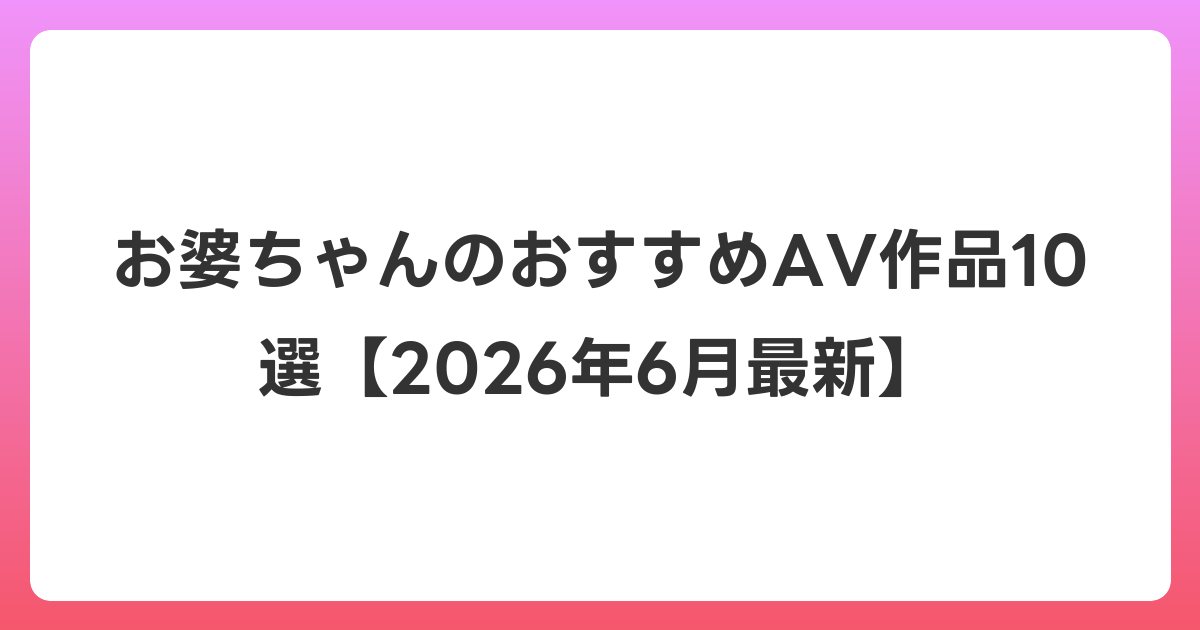 お婆ちゃんのおすすめAV作品10選【2026年7月最新】