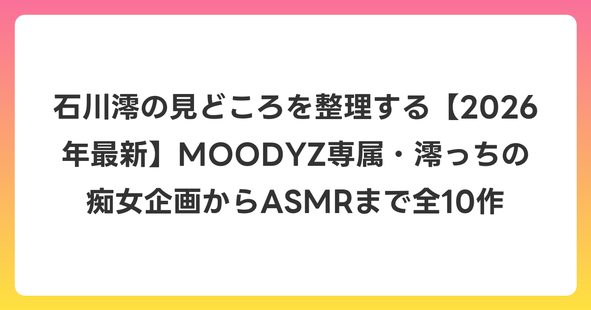 石川澪の見どころを整理する【2026年6月最新】MOODYZ専属・澪っちの痴女企画からASMRまで全10作