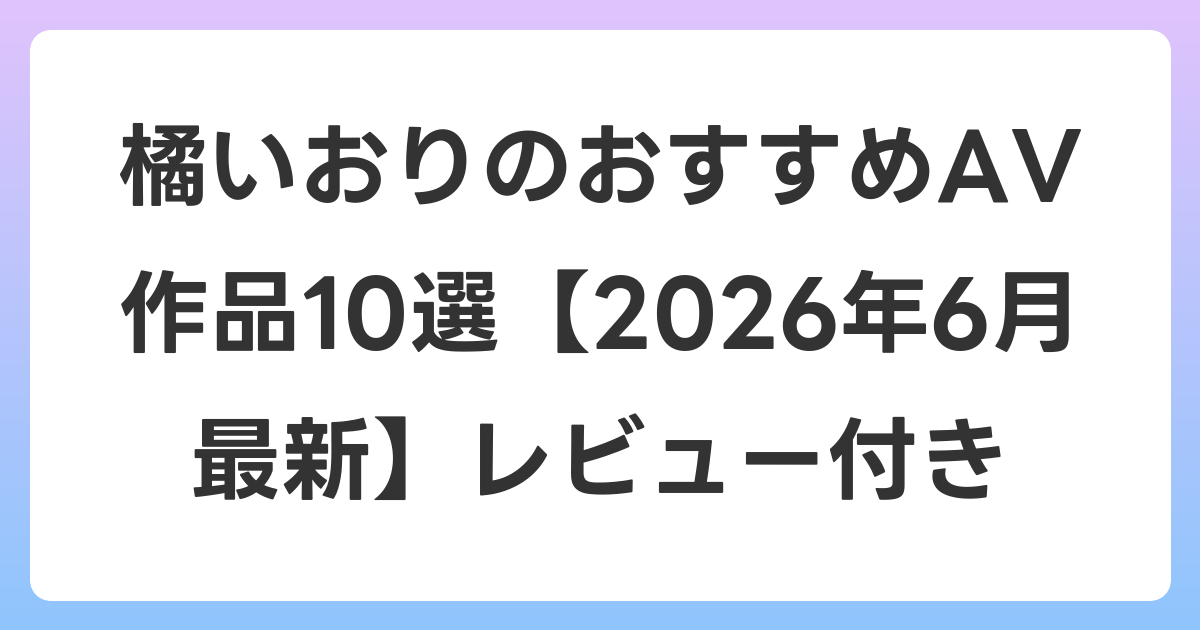 橘いおりのおすすめAV作品10選【2026年7月最新】レビュー付き
