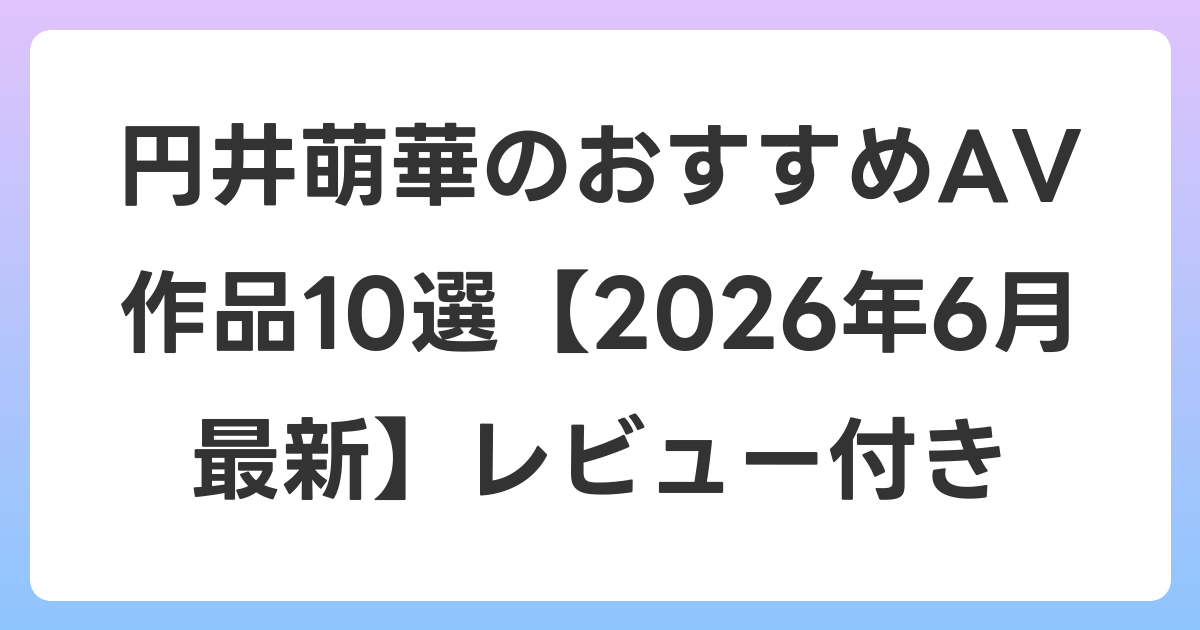 円井萌華のおすすめAV作品10選【2026年7月最新】レビュー付き