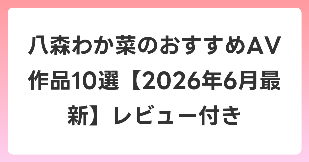 八森わか菜のおすすめAV作品10選【2026年7月最新】レビュー付き