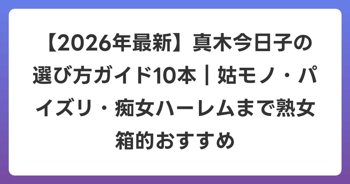 【2026年6月最新】真木今日子の選び方ガイド10本｜姑モノ・パイズリ・痴女ハーレムまで熟女箱的おすすめ