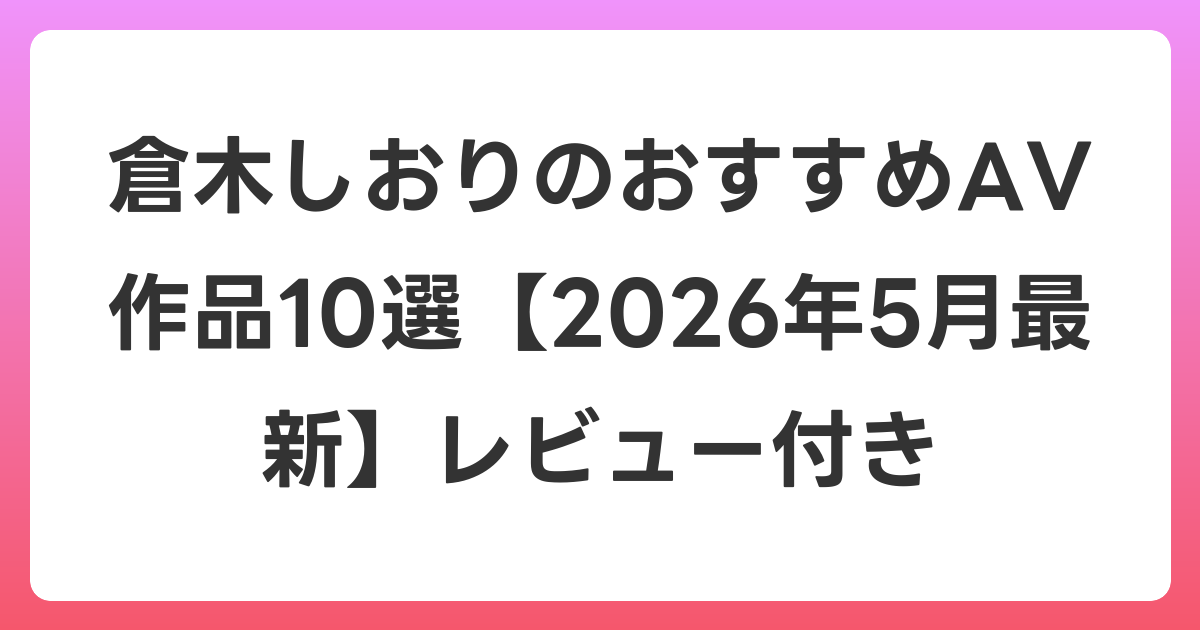 倉木しおりのおすすめAV作品10選【2026年6月最新】レビュー付き
