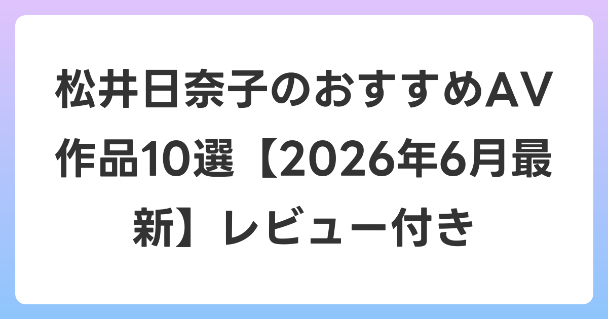 松井日奈子のおすすめAV作品10選【2026年7月最新】レビュー付き