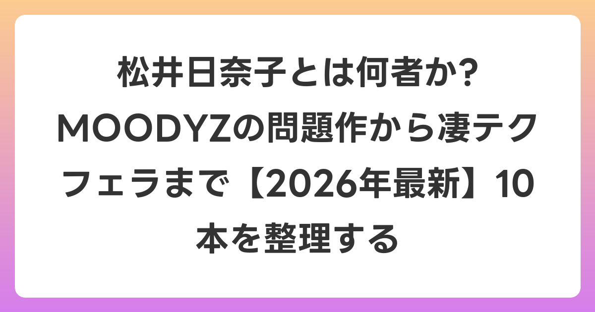 松井日奈子とは何者か? MOODYZの問題作から凄テクフェラまで【2026年6月最新】10本を整理する