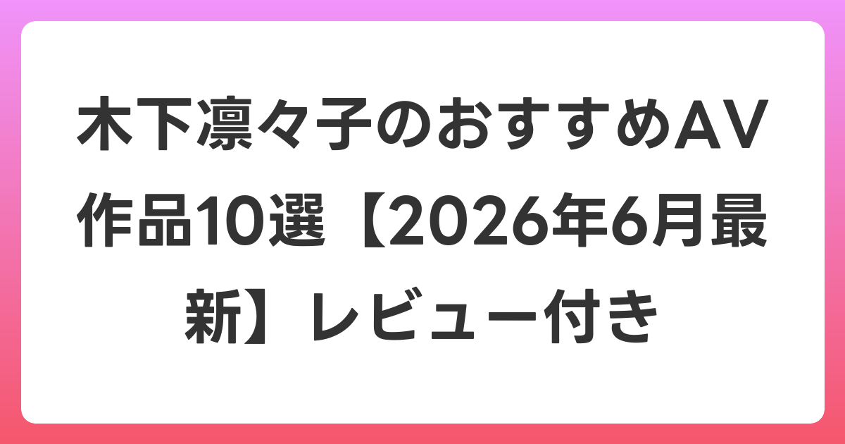 木下凛々子のおすすめAV作品10選【2026年7月最新】レビュー付き