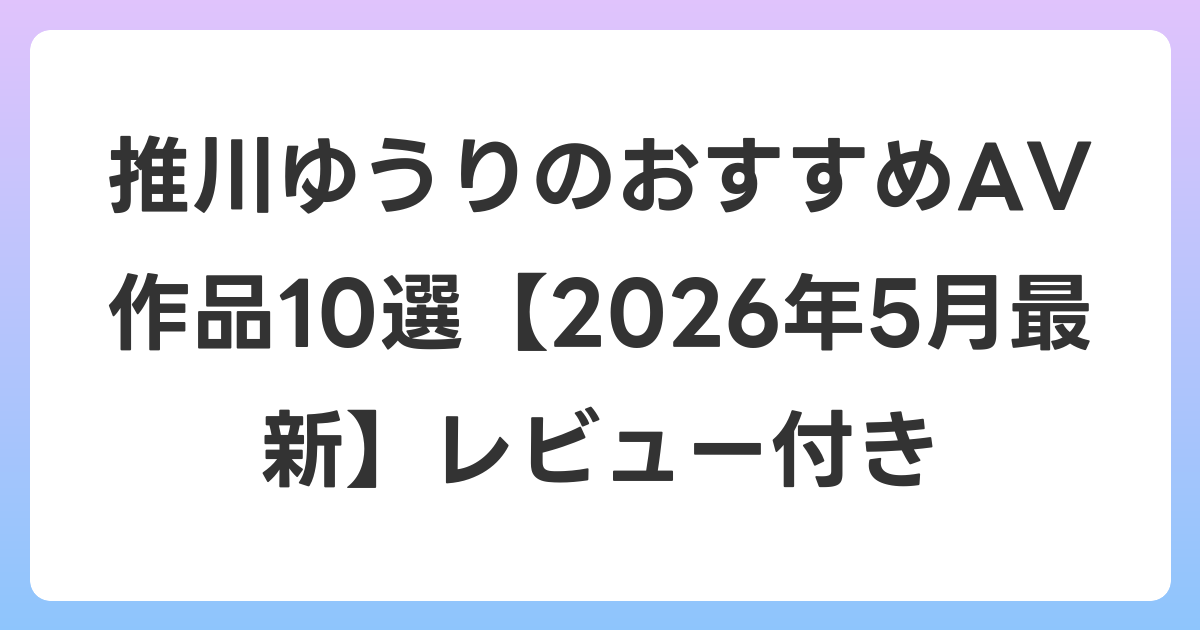 推川ゆうりのおすすめAV作品10選【2026年5月最新】レビュー付き