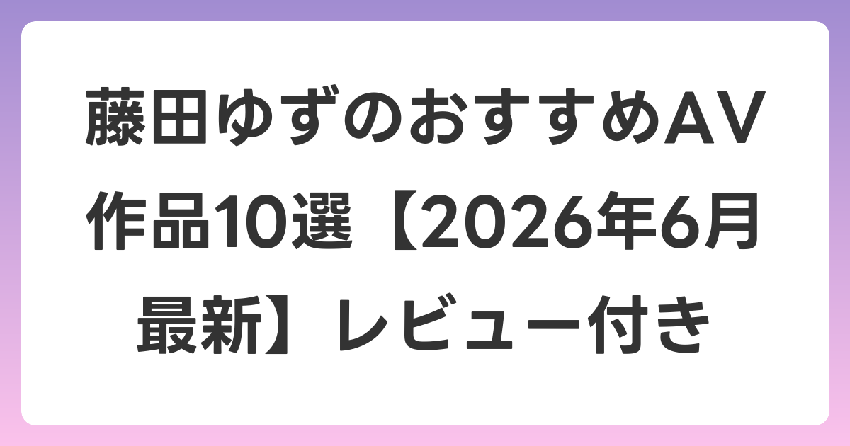 藤田ゆずのおすすめAV作品10選【2026年7月最新】レビュー付き