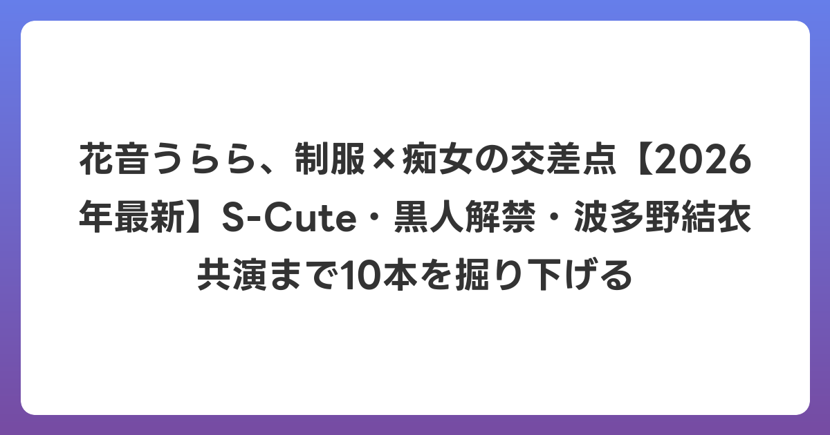 花音うらら、制服×痴女の交差点【2026年6月最新】S-Cute・黒人解禁・波多野結衣共演まで10本を掘り下げる