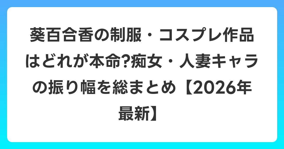葵百合香の制服・コスプレ作品はどれが本命?痴女・人妻キャラの振り幅を総まとめ【2026年6月最新】