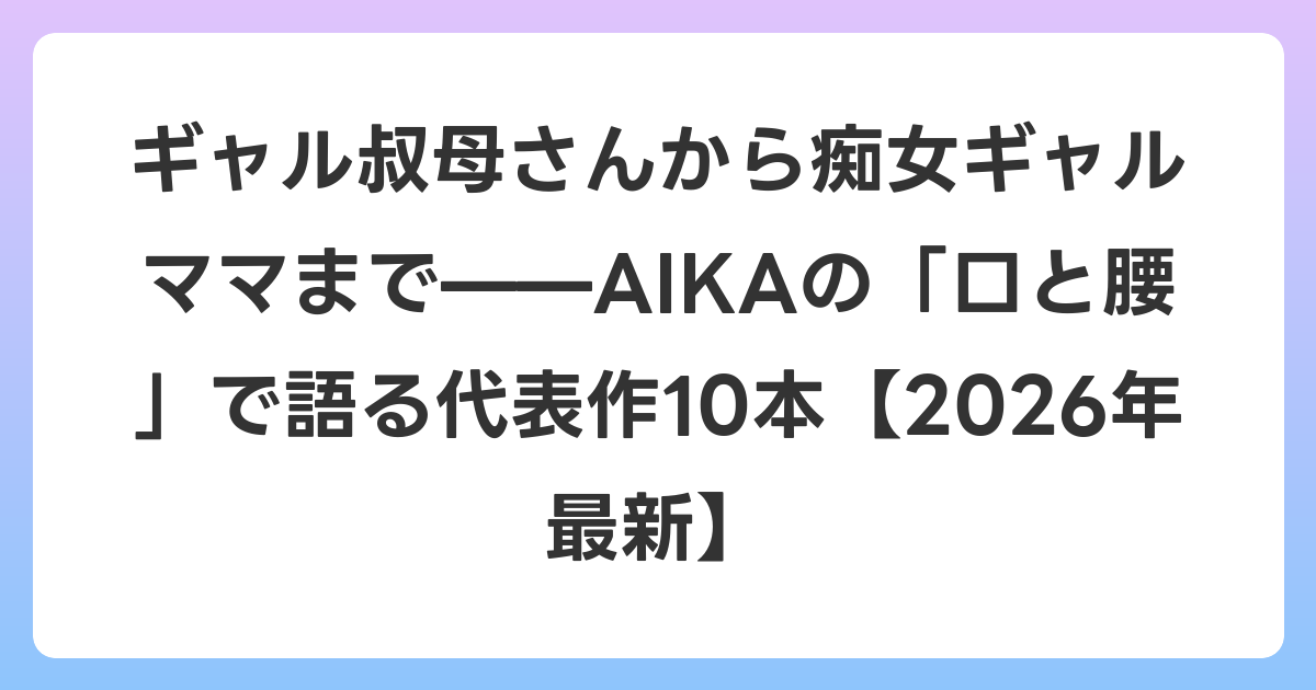 ギャル叔母さんから痴女ギャルママまで——AIKAの「口と腰」で語る代表作10本【2026年6月最新】