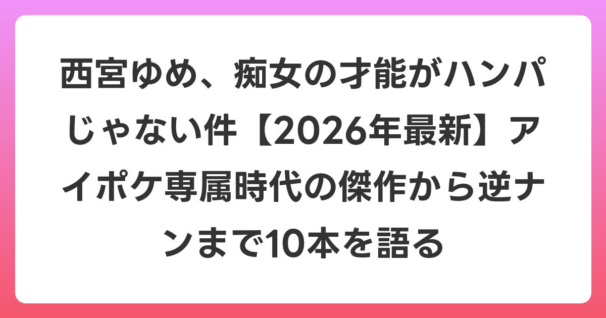 西宮ゆめ、痴女の才能がハンパじゃない件【2026年6月最新】アイポケ専属時代の傑作から逆ナンまで10本を語る