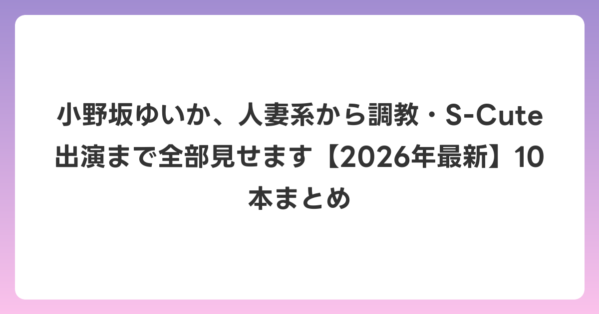 小野坂ゆいか、人妻系から調教・S-Cute出演まで全部見せます【2026年6月最新】10本まとめ