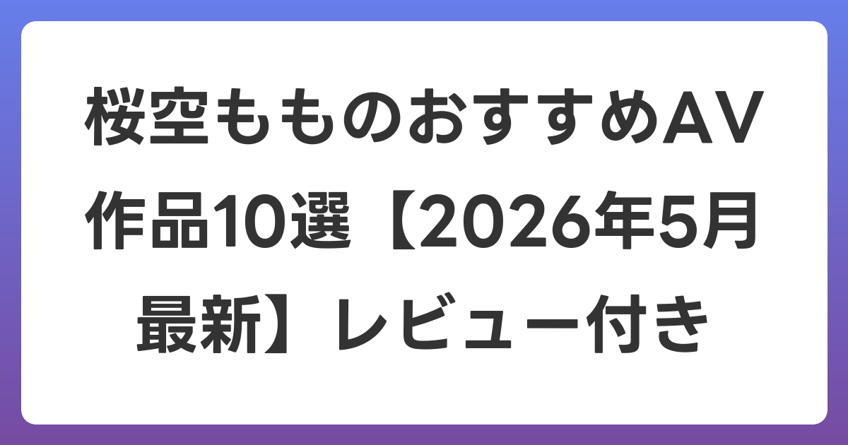 桜空もものおすすめAV作品10選【2026年6月最新】レビュー付き