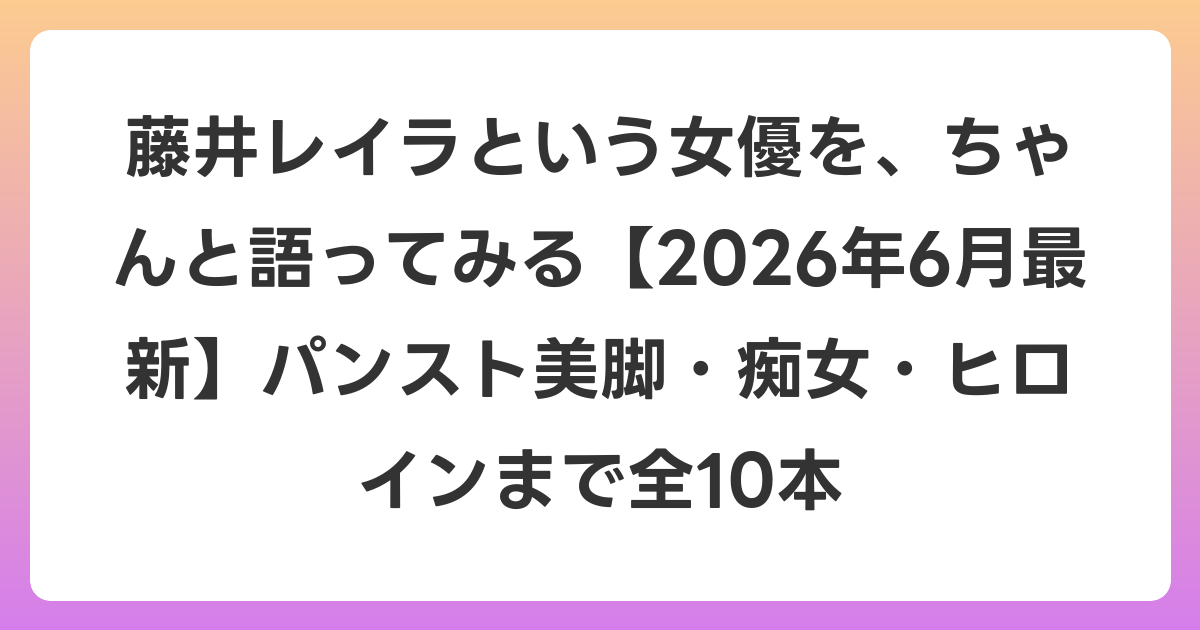 藤井レイラという女優を、ちゃんと語ってみる【2026年7月最新】パンスト美脚・痴女・ヒロインまで全10本