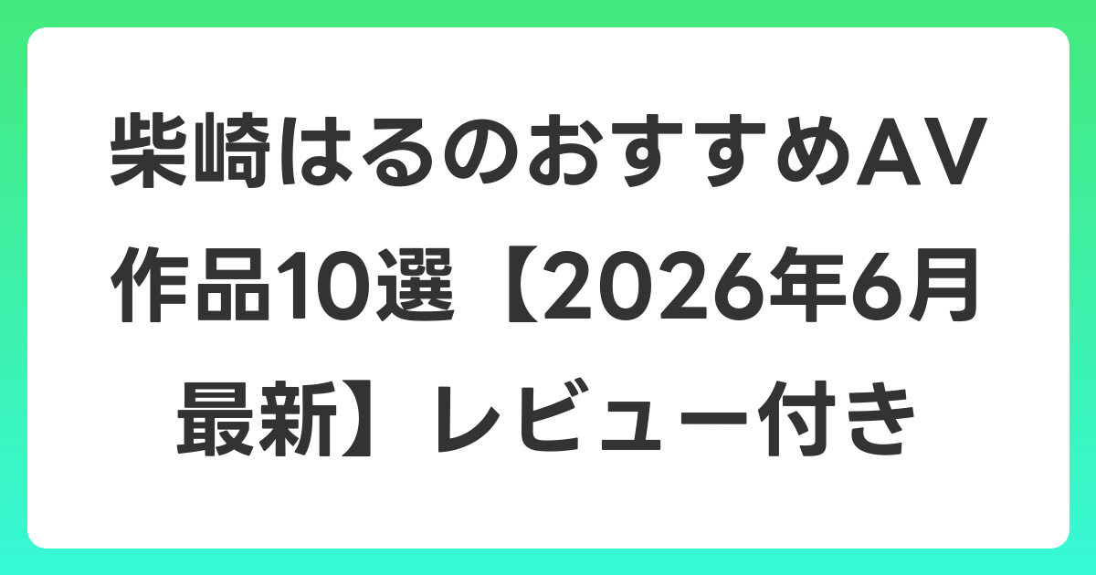 柴崎はるのおすすめAV作品10選【2026年7月最新】レビュー付き