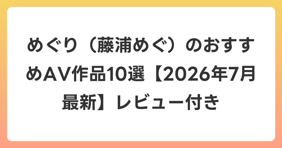 めぐり(藤浦めぐ)のおすすめAV作品10選【2026年7月最新】レビュー付き