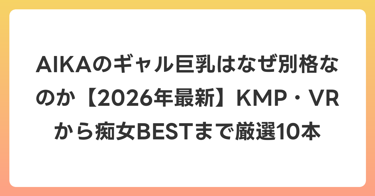 AIKAのギャル巨乳はなぜ別格なのか【2026年7月最新】KMP・VRから痴女BESTまで厳選10本