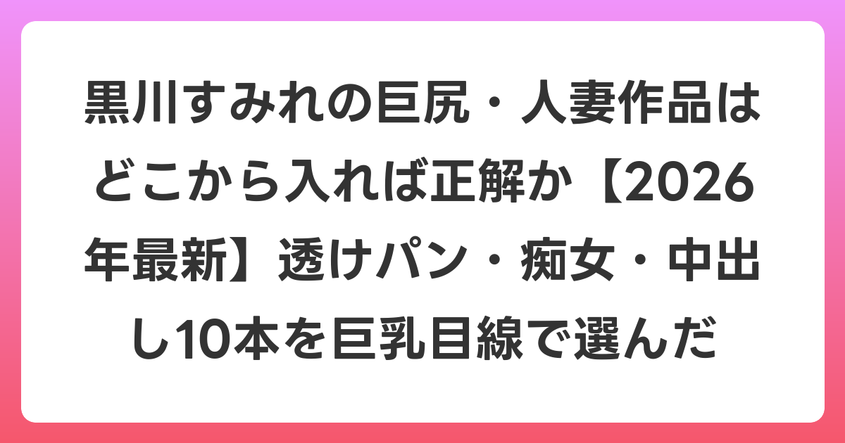 黒川すみれの巨尻・人妻作品はどこから入れば正解か【2026年7月最新】透けパン・痴女・中出し10本を巨乳目線で選んだ