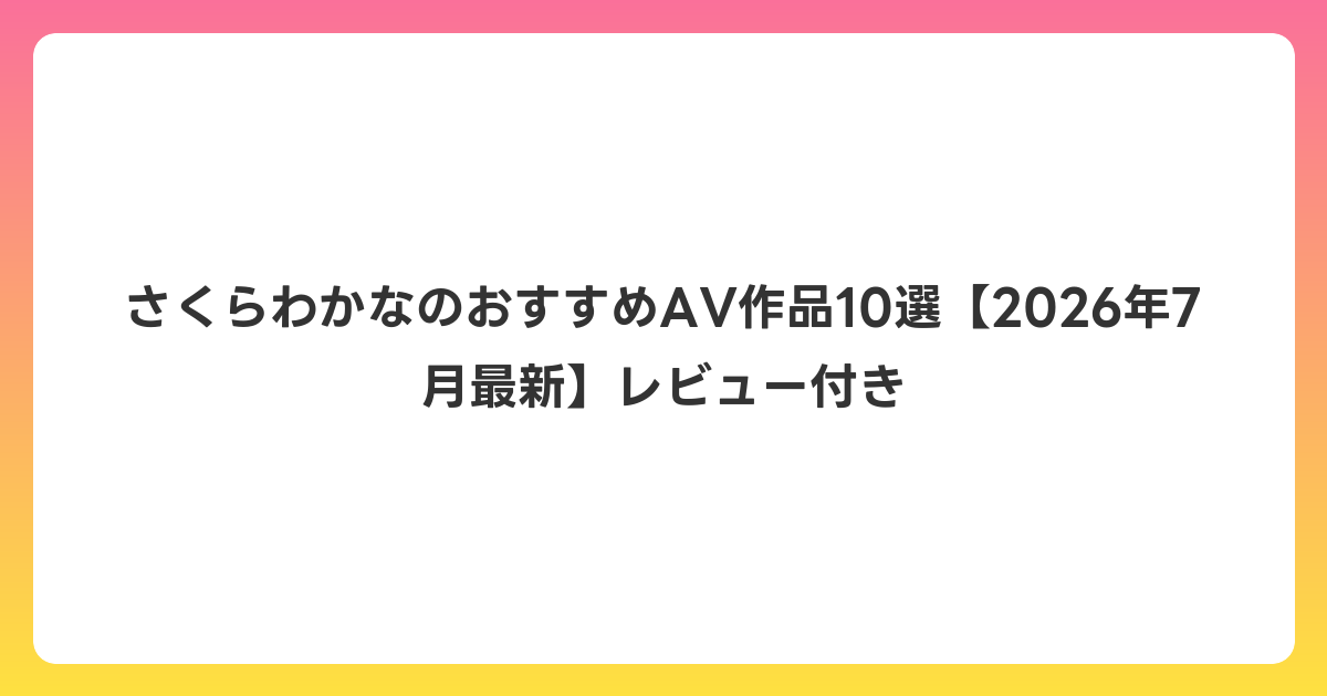 さくらわかなのおすすめAV作品10選【2026年7月最新】レビュー付き