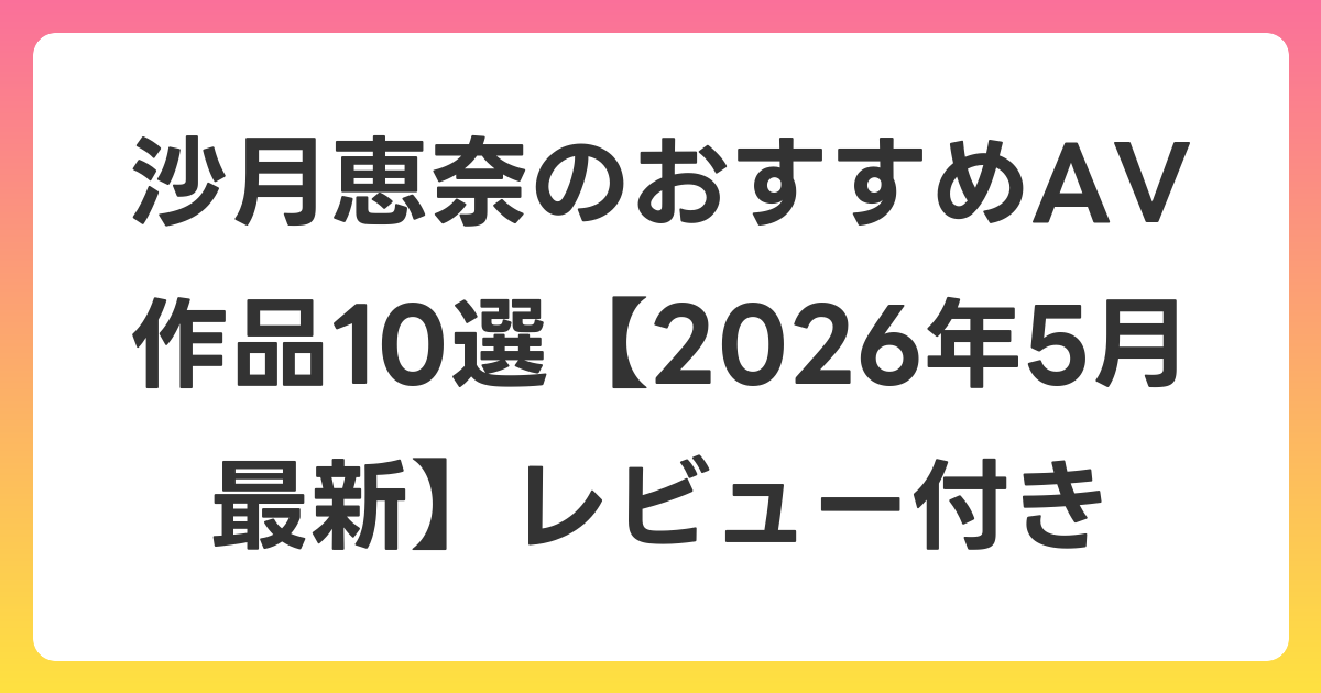 沙月恵奈のおすすめAV作品10選【2026年6月最新】レビュー付き