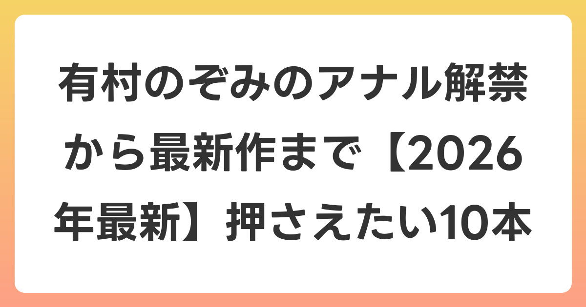 有村のぞみのアナル解禁から最新作まで【2026年7月最新】押さえたい10本