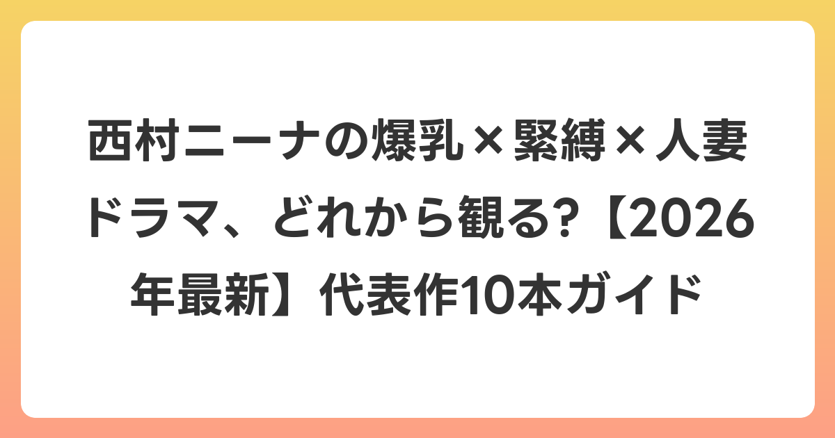 西村ニーナの爆乳×緊縛×人妻ドラマ、どれから観る?【2026年6月最新】代表作10本ガイド