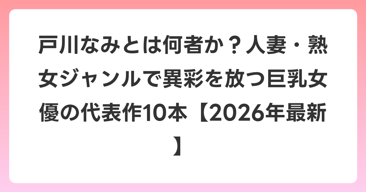 戸川なみとは何者か？人妻・熟女ジャンルで異彩を放つ巨乳女優の代表作10本【2026年6月最新】