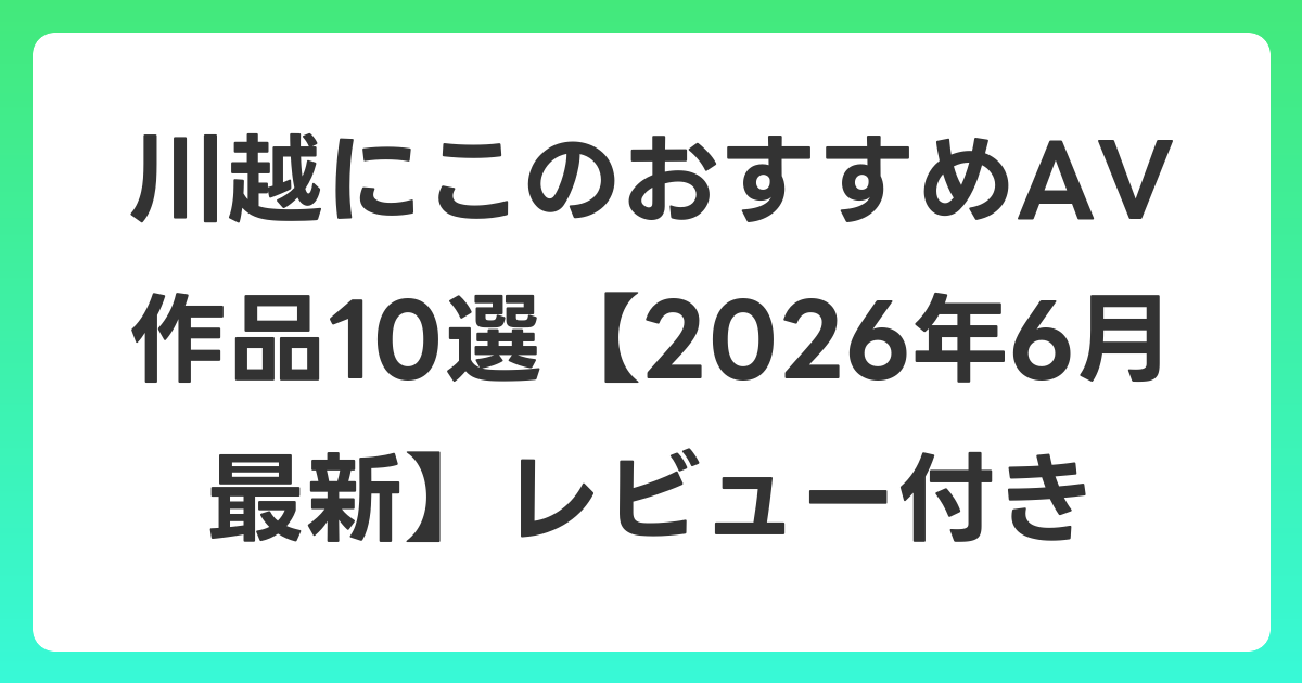 川越にこのおすすめAV作品10選【2026年7月最新】レビュー付き