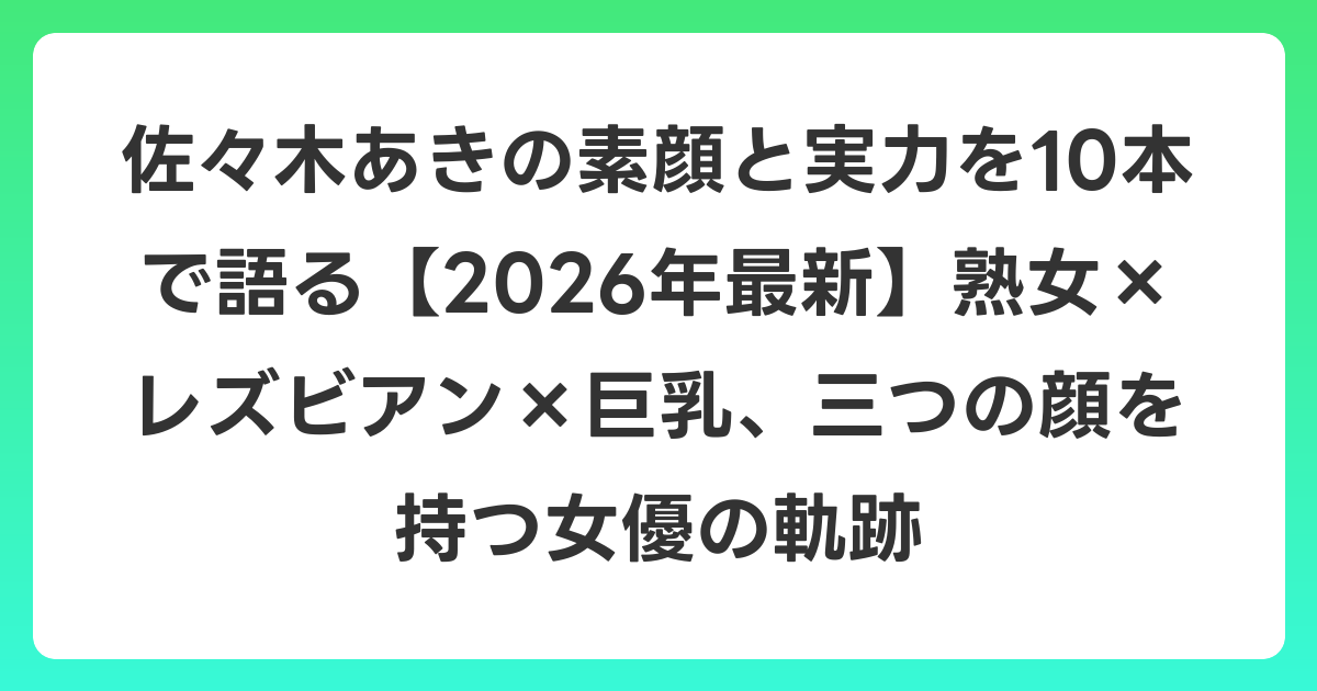 佐々木あきの素顔と実力を10本で語る【2026年6月最新】熟女×レズビアン×巨乳、三つの顔を持つ女優の軌跡