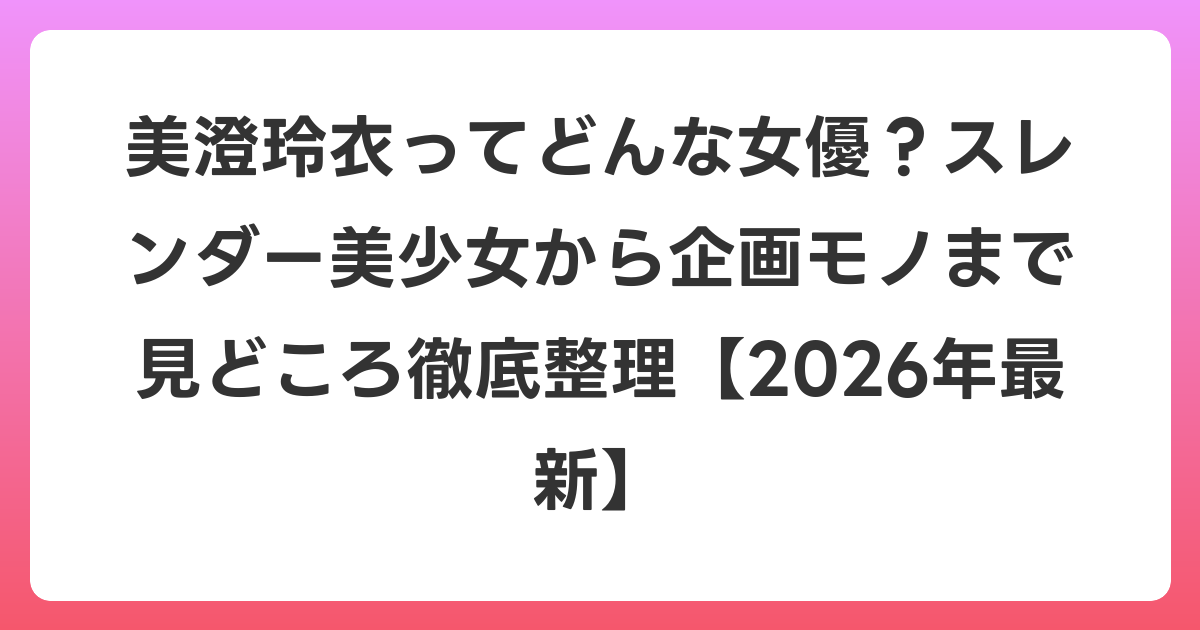 美澄玲衣ってどんな女優？スレンダー美少女から企画モノまで見どころ徹底整理【2026年6月最新】
