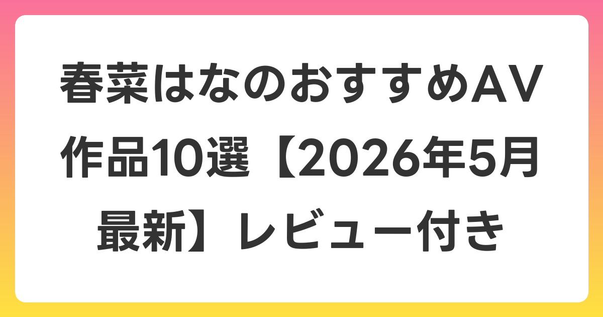 春菜はなのおすすめAV作品10選【2026年6月最新】レビュー付き