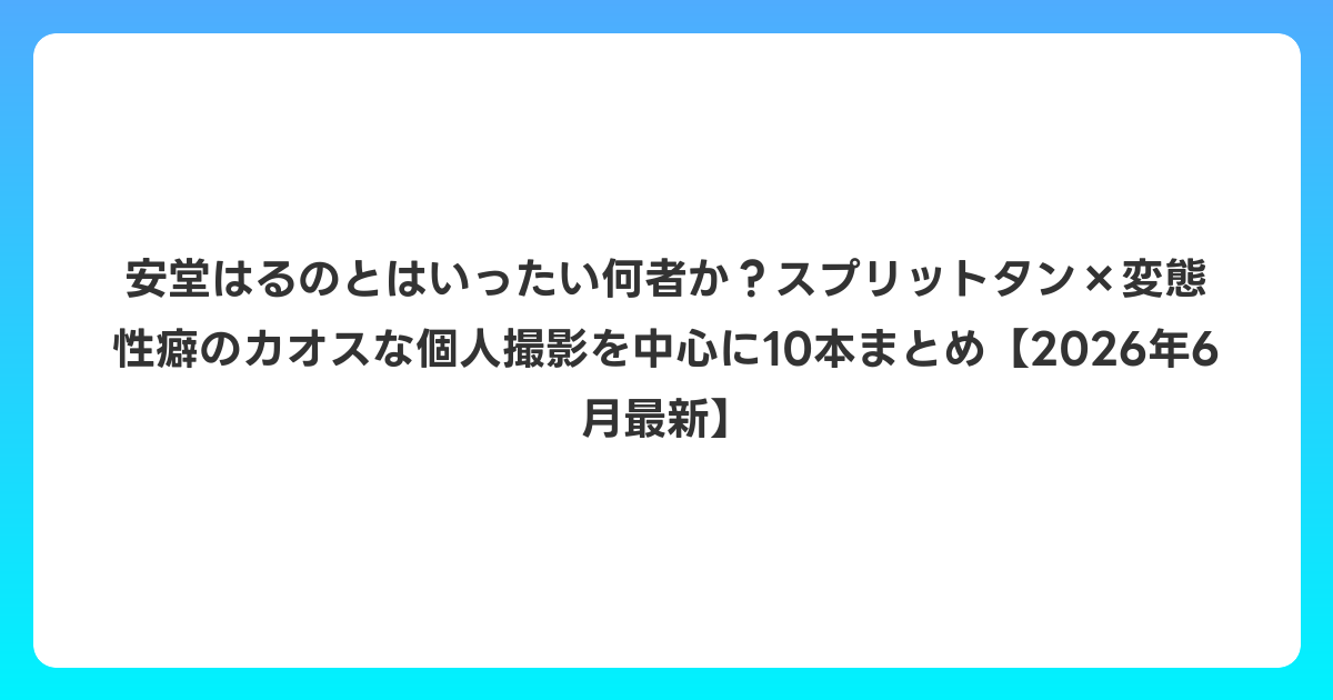 安堂はるのとはいったい何者か?スプリットタン×変態性癖のカオスな個人撮影を中心に10本まとめ【2026年7月最新】
