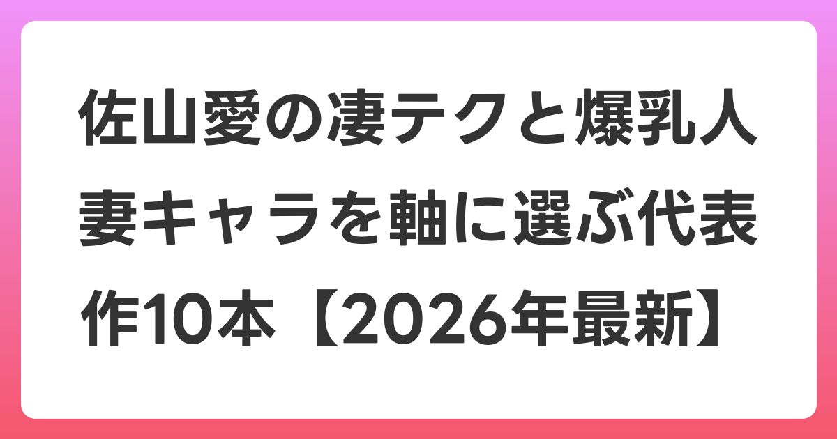 佐山愛の凄テクと爆乳人妻キャラを軸に選ぶ代表作10本【2026年6月最新】