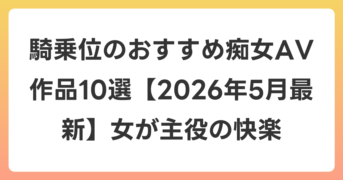 騎乗位のおすすめ痴女AV作品10選【2026年6月最新】女が主役の快楽