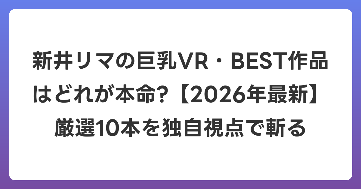 新井リマの巨乳VR・BEST作品はどれが本命?【2026年7月最新】厳選10本を独自視点で斬る