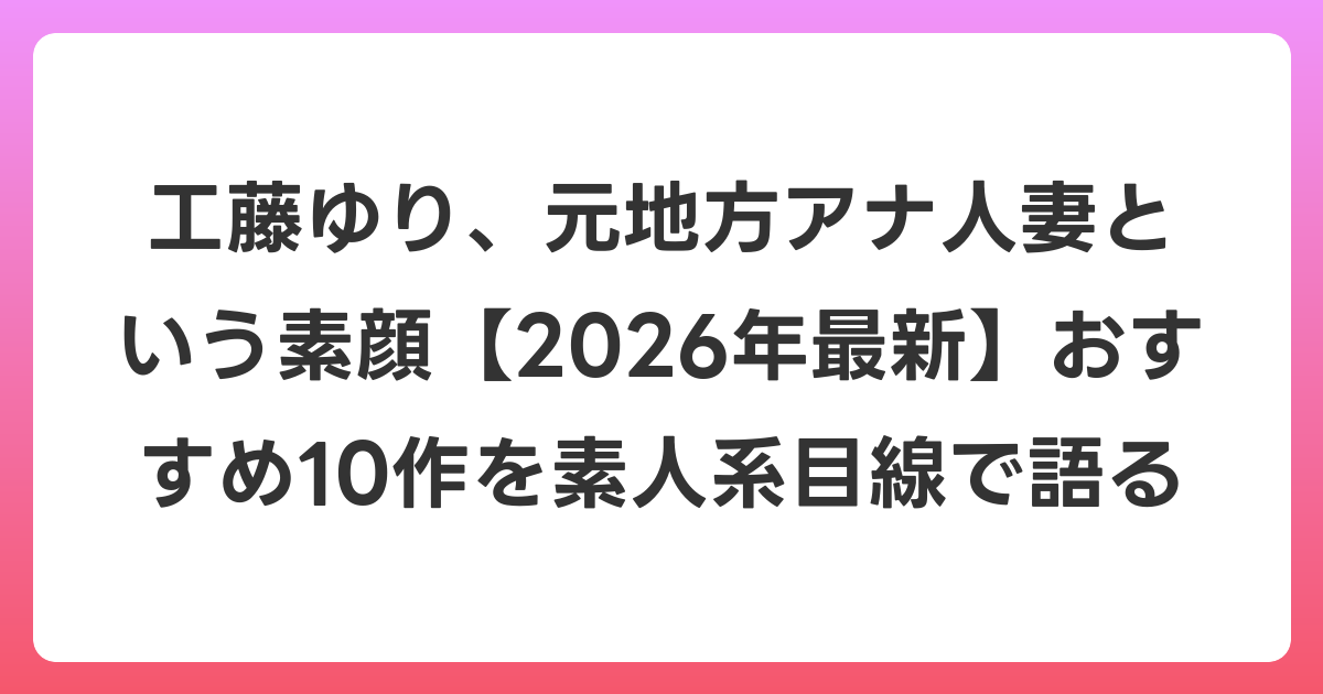 工藤ゆり、元地方アナ人妻という素顔【2026年6月最新】おすすめ10作を素人系目線で語る