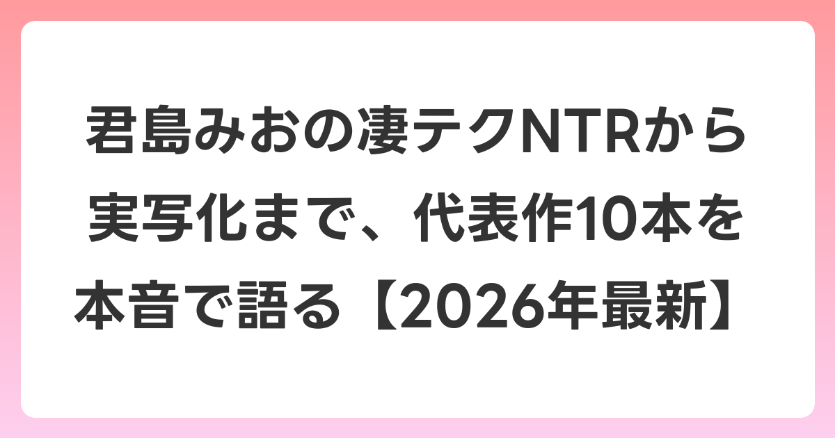 君島みおの凄テクNTRから実写化まで、代表作10本を本音で語る【2026年6月最新】