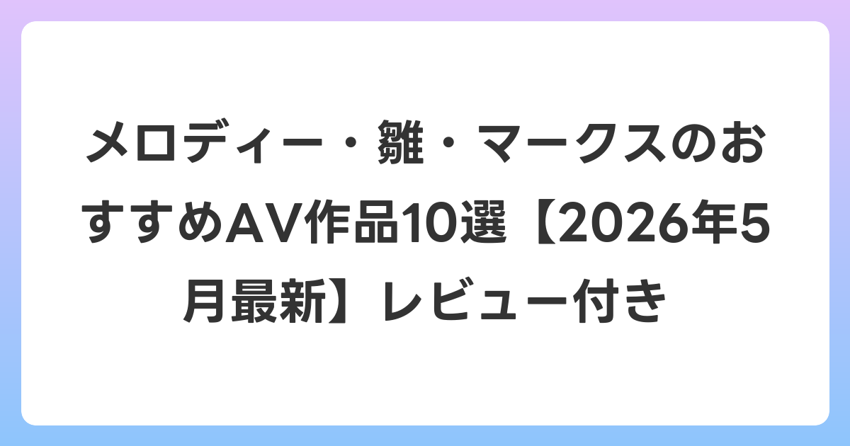メロディー・雛・マークスのおすすめAV作品10選【2026年5月最新】レビュー付き