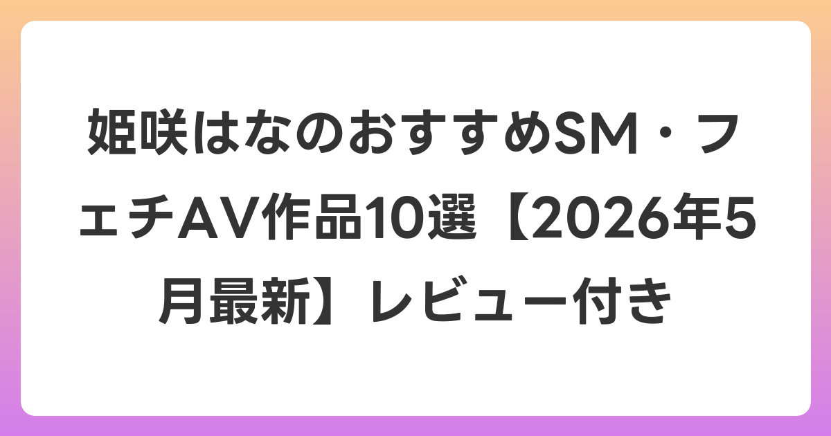 姫咲はなのおすすめSM・フェチAV作品10選【2026年6月最新】レビュー付き