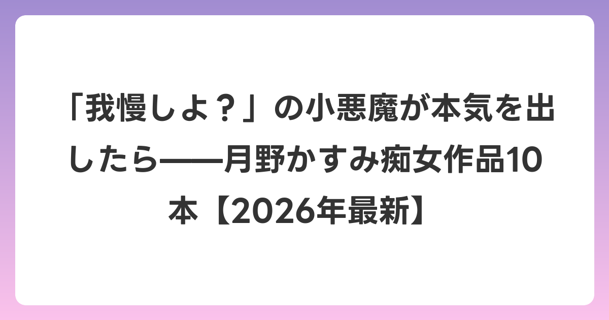 「我慢しよ？」の小悪魔が本気を出したら——月野かすみ痴女作品10本【2026年6月最新】