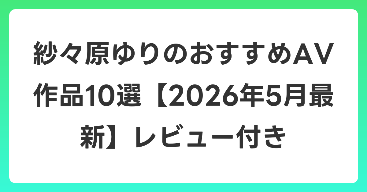 紗々原ゆりのおすすめAV作品10選【2026年6月最新】レビュー付き