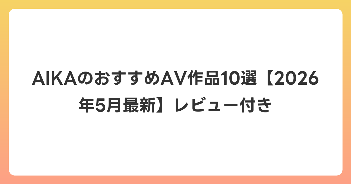 AIKAのおすすめAV作品10選【2026年6月最新】レビュー付き