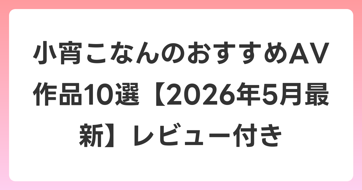 小宵こなんのおすすめAV作品10選【2026年6月最新】レビュー付き