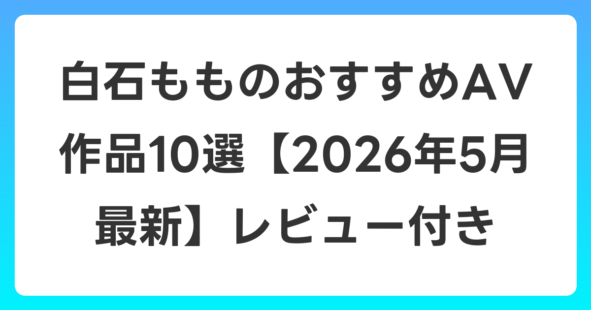 白石もものおすすめAV作品10選【2026年5月最新】レビュー付き