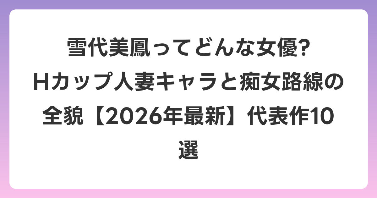 雪代美鳳ってどんな女優? Hカップ人妻キャラと痴女路線の全貌【2026年6月最新】代表作10選
