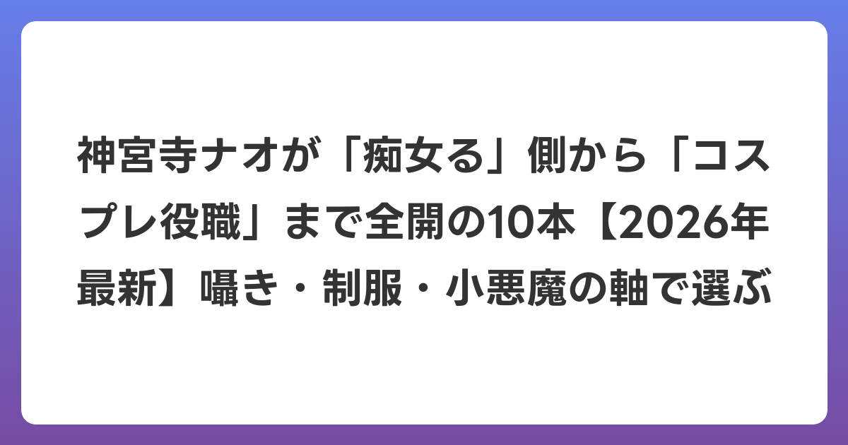 神宮寺ナオが「痴女る」側から「コスプレ役職」まで全開の10本【2026年6月最新】囁き・制服・小悪魔の軸で選ぶ