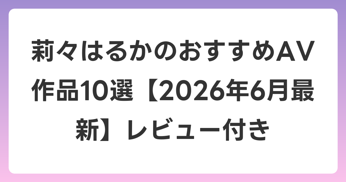 莉々はるかのおすすめAV作品10選【2026年7月最新】レビュー付き