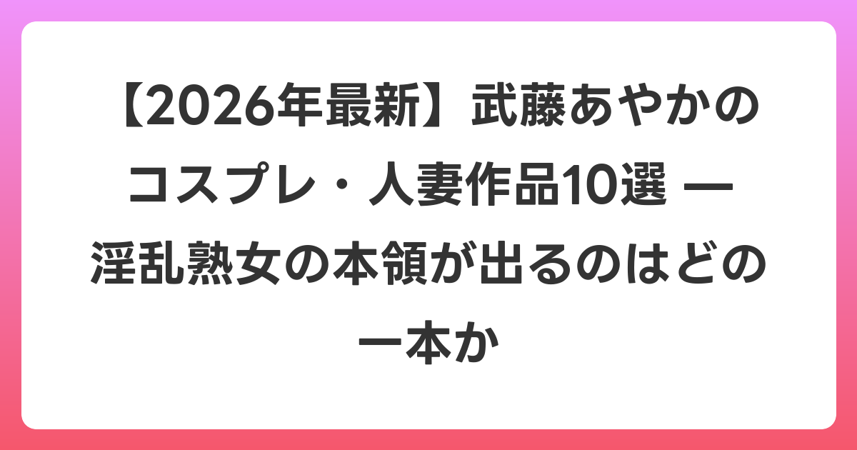 【2026年6月最新】武藤あやかのコスプレ・人妻作品10選 — 淫乱熟女の本領が出るのはどの一本か