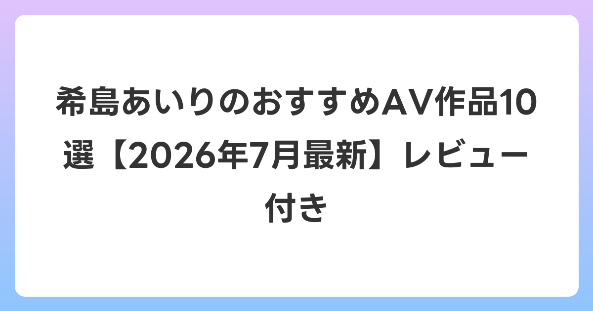 希島あいりのおすすめAV作品10選【2026年7月最新】レビュー付き